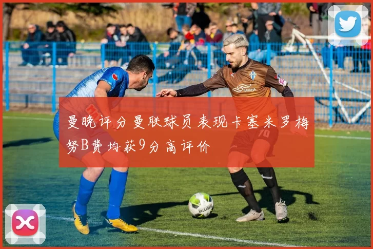 曼晚评分曼联球员表现卡塞米罗梅努B费均获9分高评价