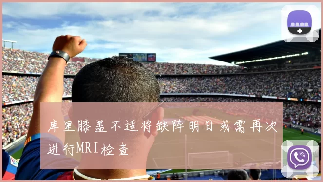 库里膝盖不适将缺阵明日或需再次进行MRI检查
