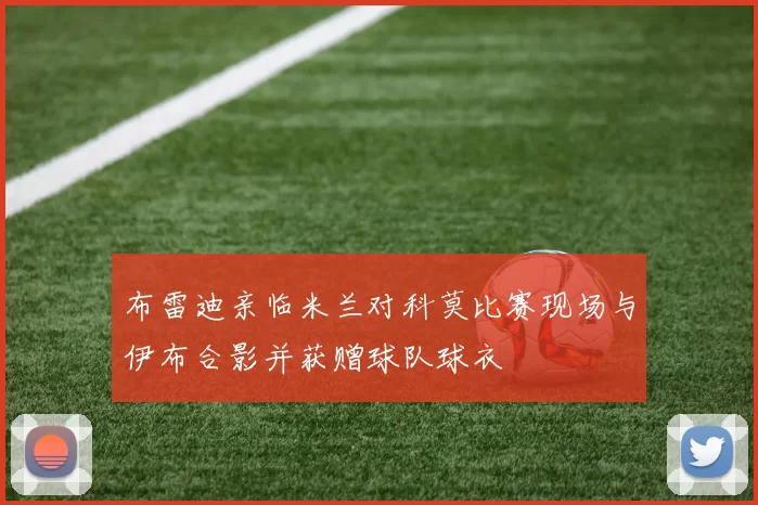 布雷迪亲临米兰对科莫比赛现场与伊布合影并获赠球队球衣