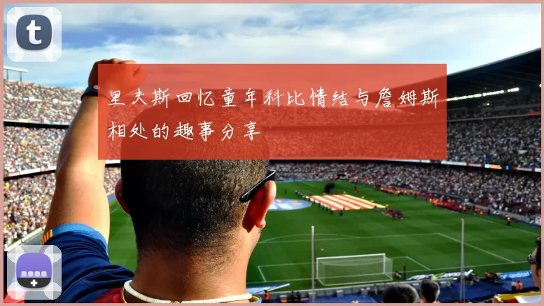 里夫斯回忆童年科比情结与詹姆斯相处的趣事分享