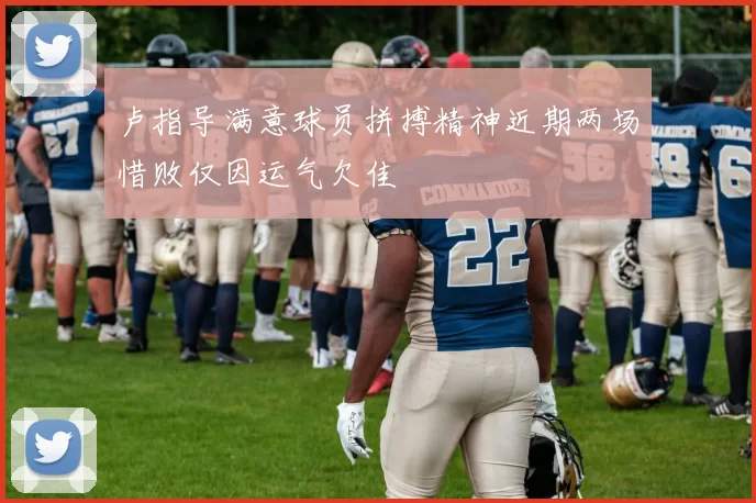 卢指导满意球员拼搏精神近期两场惜败仅因运气欠佳