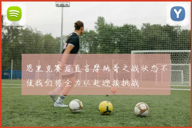 恩里克赛后直言摩纳哥之战状态不佳我们将全力以赴迎接挑战