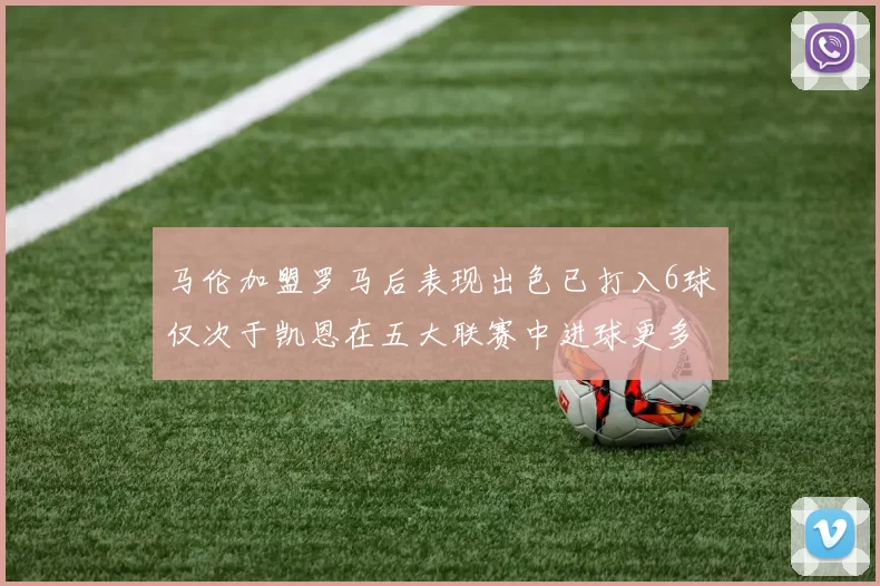 马伦加盟罗马后表现出色已打入6球仅次于凯恩在五大联赛中进球更多