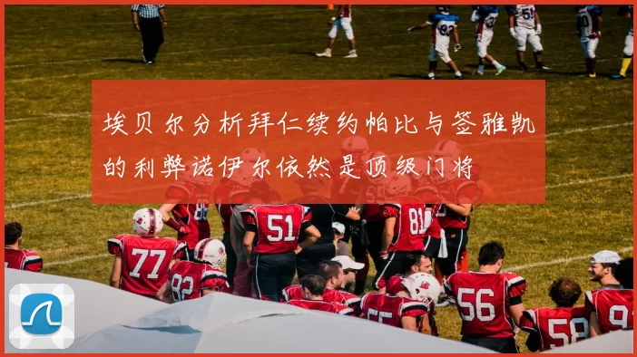 埃贝尔分析拜仁续约帕比与签雅凯的利弊诺伊尔依然是顶级门将