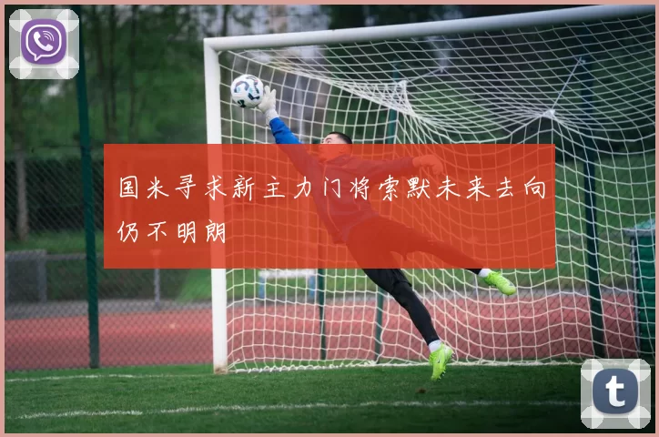 国米寻求新主力门将索默未来去向仍不明朗
