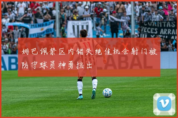 姆巴佩禁区内错失绝佳机会射门被防守球员神勇挡出