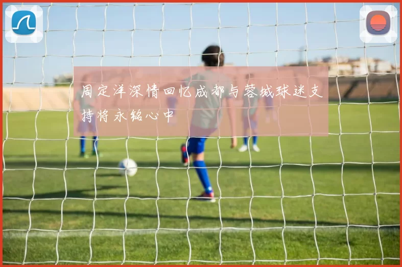 周定洋深情回忆成都与蓉城球迷支持将永铭心中