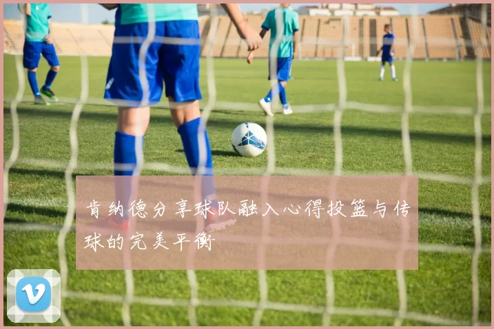肯纳德分享球队融入心得投篮与传球的完美平衡