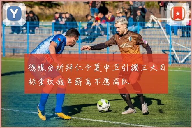 德媒分析拜仁今夏中卫引援三大目标金玟哉年薪高不愿离队