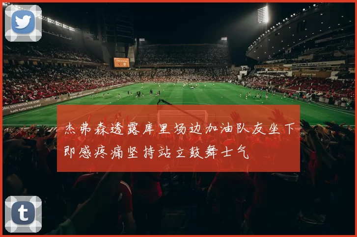 杰弗森透露库里场边加油队友坐下即感疼痛坚持站立鼓舞士气