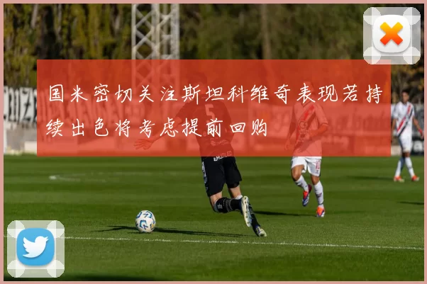 国米密切关注斯坦科维奇表现若持续出色将考虑提前回购