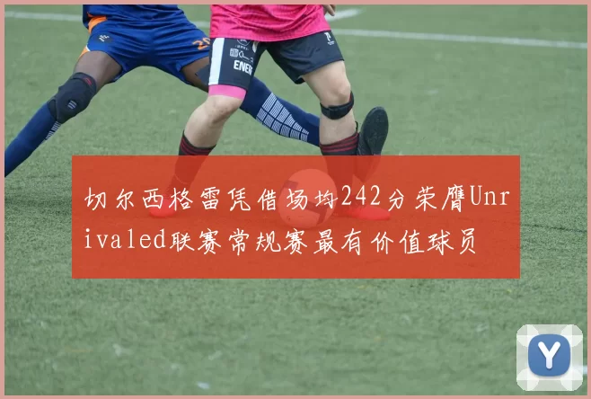 切尔西格雷凭借场均242分荣膺Unrivaled联赛常规赛最有价值球员
