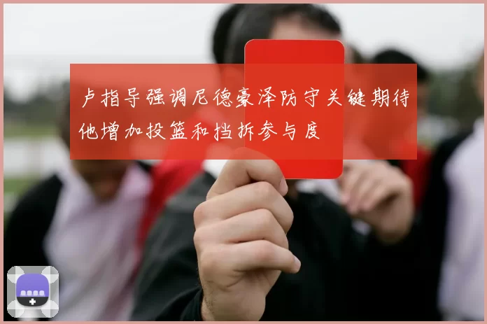 卢指导强调尼德豪泽防守关键期待他增加投篮和挡拆参与度