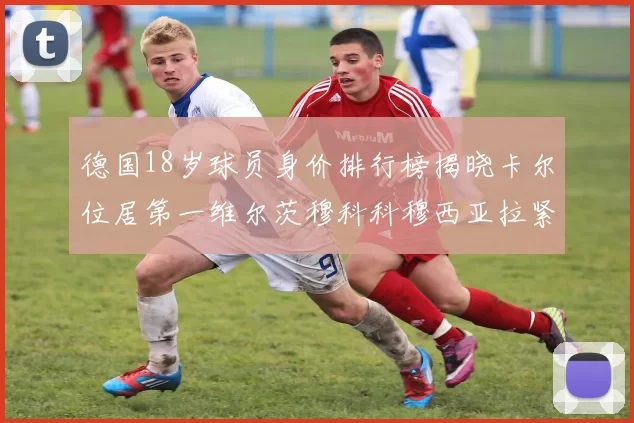 德国18岁球员身价排行榜揭晓卡尔位居第一维尔茨穆科科穆西亚拉紧随其后