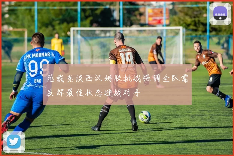 范戴克谈西汉姆联挑战强调全队需发挥最佳状态迎战对手