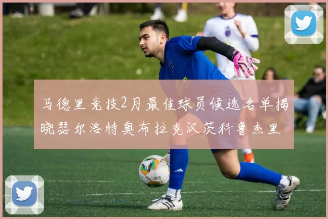 马德里竞技2月最佳球员候选名单揭晓瑟尔洛特奥布拉克汉茨科鲁杰里入围