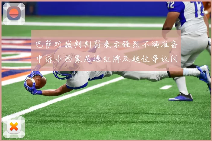 巴萨对裁判判罚表示强烈不满准备申诉小西蒙尼逃红牌及越位争议问题