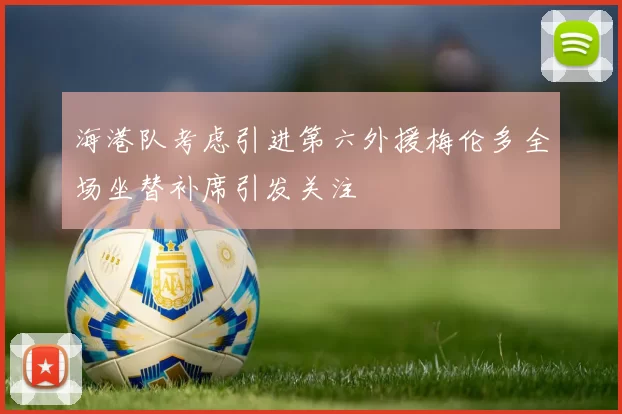 海港队考虑引进第六外援梅伦多全场坐替补席引发关注