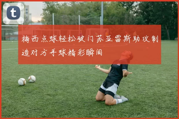 梅西点球轻松破门苏亚雷斯助攻制造对方手球精彩瞬间