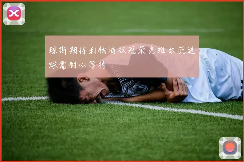 琼斯期待利物浦双冠荣光维尔茨进球需耐心等待