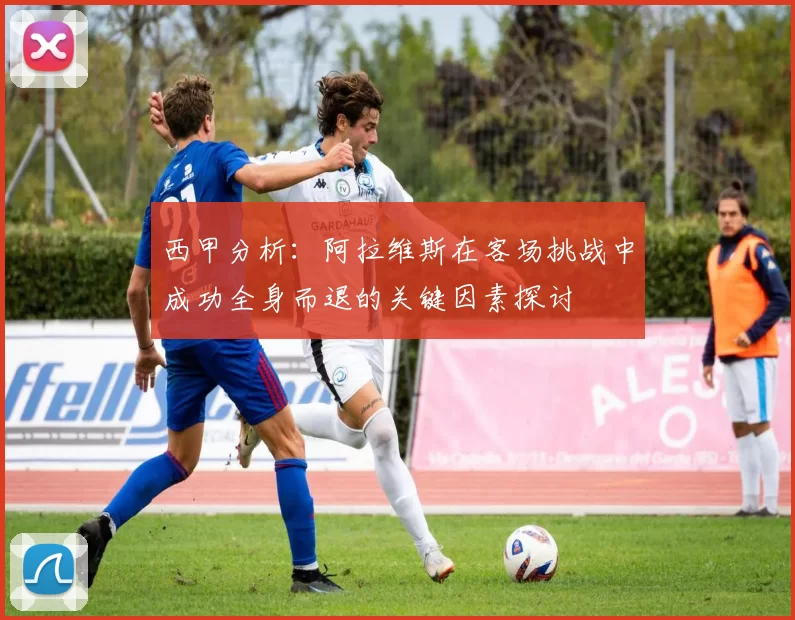 西甲分析：阿拉维斯在客场挑战中成功全身而退的关键因素探讨