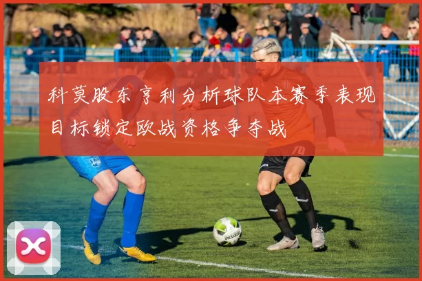 科莫股东亨利分析球队本赛季表现目标锁定欧战资格争夺战